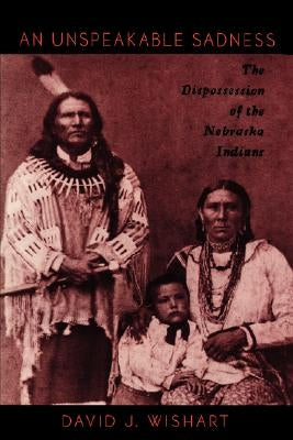 An Unspeakable Sadness: The Dispossession of the Nebraska Indians by Wishart, David J.