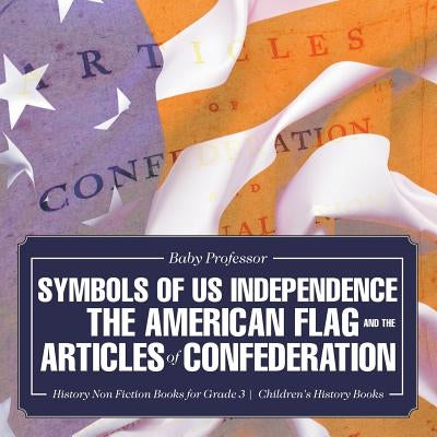 Symbols of US Independence: The American Flag and the Articles of Confederation - History Non Fiction Books for Grade 3 - Children's History Books by Baby Professor