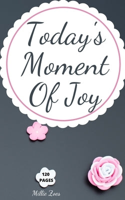 Today's Moment Of Joy: Lined Journal Notebook - Create and Remember Every Happy Moments, Journal With 120 Pages of Joy - Mindfulness and Happ by Millie Zoes