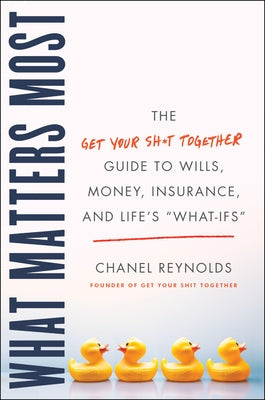 What Matters Most: The Get Your Shit Together Guide to Wills, Money, Insurance, and Life's What-Ifs by Reynolds, Chanel