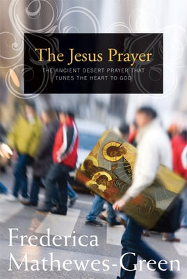 The Jesus Prayer: The Ancient Desert Prayer That Tunes the Heart to God by Mathewes-Green, Frederica