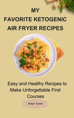 My Favorite Ketogenic Air Freyer Recipes: Easy and Healthy Recipes to Make Unforgettable First Courses by Turner, Nolan