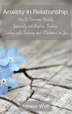 Anxiety In Relationship: How to Overcome Anxiety, Insecurity and Negative Thinking. Dealing with Jealousy and Attachment in Love. by Agnese Wolf