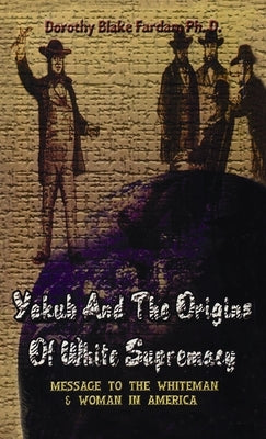 Yakub & The Origins Of White Supremacy: Message To The White Men & Women In America Hardcover by Farda, Dorothy Blake