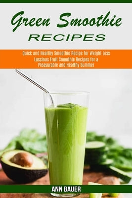 Green Smoothie Recipes: Luscious Fruit Smoothie Recipes for a Pleasurable and Healthy Summer (Quick and Healthy Smoothie Recipe for Weight Los by Bauer, Ann