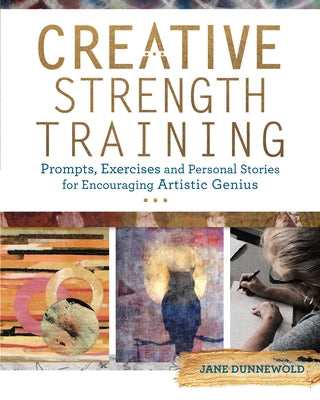 Creative Strength Training: Prompts, Exercises and Personal Stories for Encouraging Artistic Genius by Dunnewold, Jane