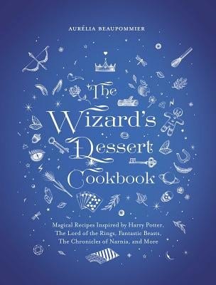 The Wizard's Dessert Cookbook: Magical Recipes Inspired by Harry Potter, the Hobbit, Fantastic Beasts, the Chronicles of Narnia, and More by Beaupommier, Aurelia