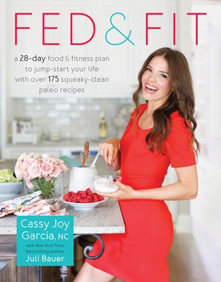 Fed & Fit: A 28-Day Food & Fitness Plan to Jump-Start Your Life with Over 175 Squeaky-Clean Paleo Recipes by Garcia, Cassy Joy