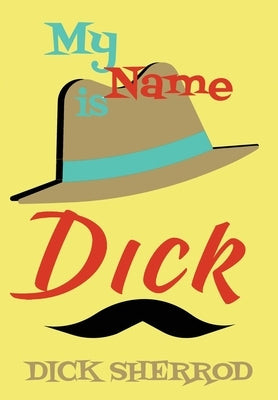 My Name Is Dick: Laughter and Lessons From Living Life As A "Real Dick" by Sherrod, Dick