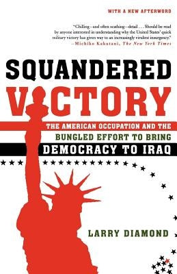 Squandered Victory: The American Occupation and the Bungled Effort to Bring Democracy to Iraq by Diamond, Larry Jay