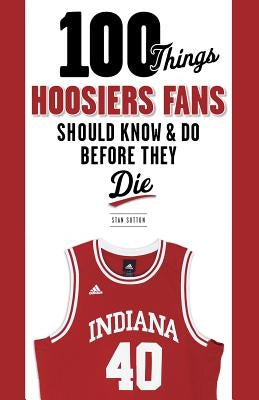 100 Things Hoosiers Fans Should Know & Do Before They Die by Sutton, Stan