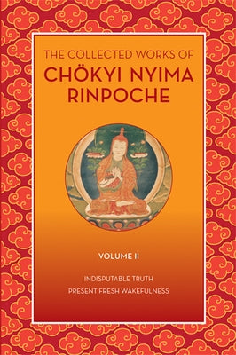 The Collected Works of Chökyi Nyima Rinpoche, Volume II: Indisputable Truth and Present Fresh Wakefulness by Rinpoche, Chokyi Nyima