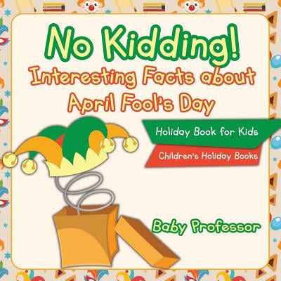 No Kidding! Interesting Facts about April Fool's Day - Holiday Book for Kids - Children's Holiday Books by Baby Professor