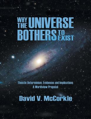 Why the Universe Bothers to Exist: Theistic Determinism, Evidences and Implications - A Worldview Proposal by McCorkle, David V.