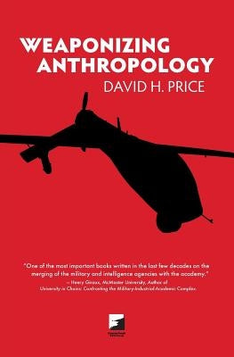 Weaponizing Anthropology: Social Science in Service of the Militarized State by Price, David H.