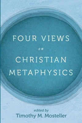 Four Views on Christian Metaphysics by Mosteller, Timothy M.