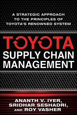 Toyota Supply Chain Management: A Strategic Approach to Toyota's Renowned System by Iyer, Ananth V.