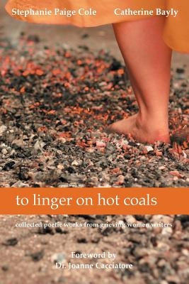To Linger on Hot Coals: Collected Poetic Works from Grieving Women Writers by Cole, Stephanie Paige