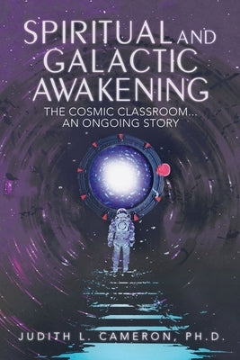 Spiritual and Galactic Awakening: The Cosmic Classroom...An Ongoing Story by Cameron Ph. D., Judith L.