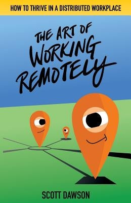 The Art of Working Remotely: How to Thrive in a Distributed Workplace by Dawson, Scott