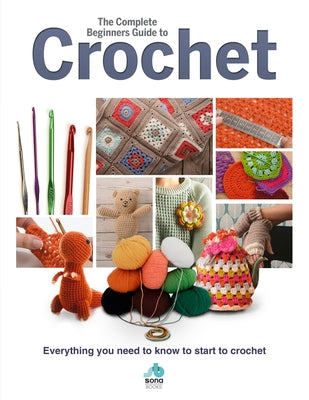 The Complete Beginners Guide to Crochet: Everything You Need to Know to Start to Crochet by Sona Books
