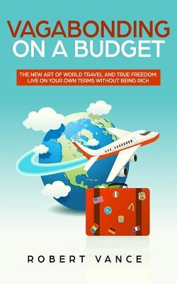 Vagabonding on a Budget: The New Art of World Travel and True Freedom: Live on Your Own Terms Without Being Rich by Vance, Robert