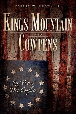 Kings Mountain and Cowpens: Our Victory Was Complete by Brown Jr, Robert W.