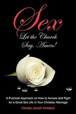 Sex Let the Church Say, Amen!: A Practical Approach on How to Access and Fight for a Great Sex Life in Your Christian Marriage by Kirkland, Christy Jewell