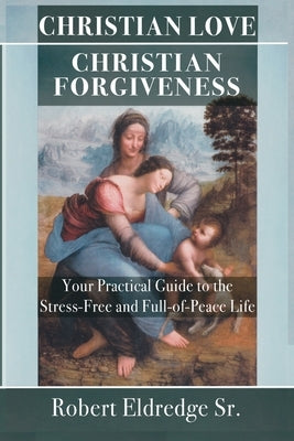 Christian Love Christian Forgiveness: Your Practical Guide to the Stress-Free and Full-of-Peace Life by Eldredge, Robert