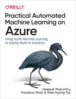 Practical Automated Machine Learning on Azure: Using Azure Machine Learning to Quickly Build AI Solutions by Mukunthu, Deepak