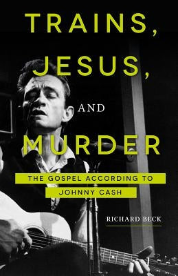 Trains, Jesus, and Murder: The Gospel According to Johnny Cash by Beck, Richard
