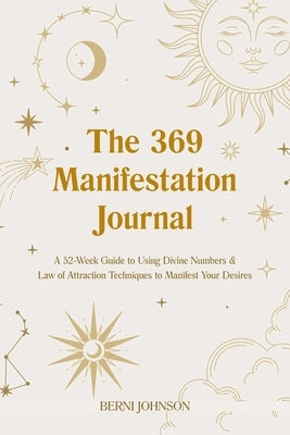 The 369 Manifestation Journal: A 52-Week Guide to Using Divine Numbers and Law of Attraction Techniques to Manifest Your Desires by Johnson, Berni