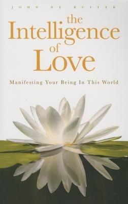 The Intelligence of Love: Manifesting Your Being In This World by de Ruiter, John