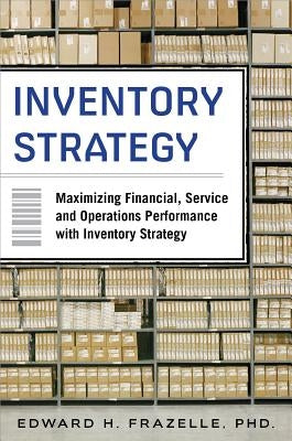 Inventory Strategy: Maximizing Financial, Service and Operations Performance with Inventory Strategy by Frazelle, Edward H.