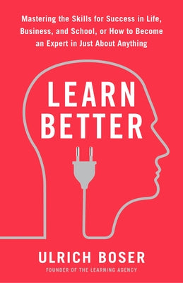 Learn Better: Mastering the Skills for Success in Life, Business, and School, or How to Become an Expert in Just about Anything by Boser, Ulrich