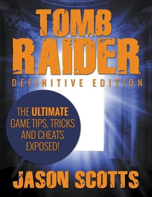 Tomb Raider: Definitive Edition - The Ultimate Game Tips, Tricks and Cheats Exposed! by Scotts, Jason