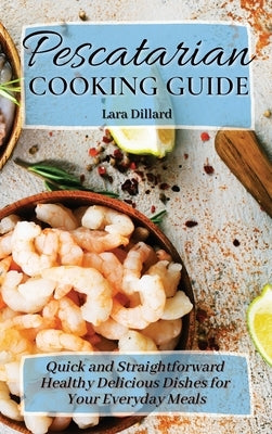 Pescatarian Cooking Guide: Quick and straightforward Healthy Delicious Dishes for your everyday meals by Dillard, Lara