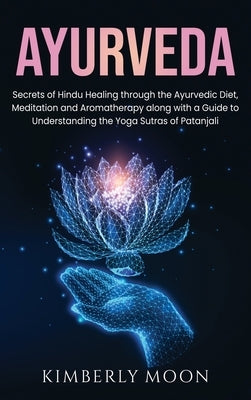 Ayurveda: Secrets of Hindu Healing through the Ayurvedic Diet, Meditation and Aromatherapy along with a Guide to Understanding t by Moon, Kimberly