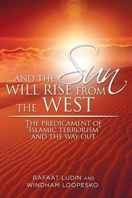. . . and the Sun Will Rise from the West: The Predicament of Islamic Terrorism and the Way Out by Ludin, Rafaat