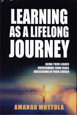 Learning as a Lifelong Journey: Being Your Leader Overcoming Your Fears Succeeding in Your Career by Mottola, Amanda