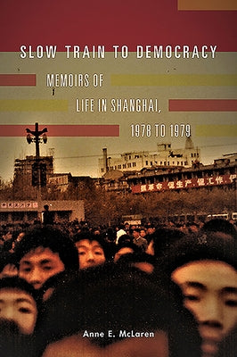 Slow Train to Democracy: Memoirs of Life in Shanghai, 1978 to 1979 by McLaren, Anne E.