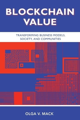 Blockchain Value: Transforming Business Models, Society, and Communities by Mack, Olga V.