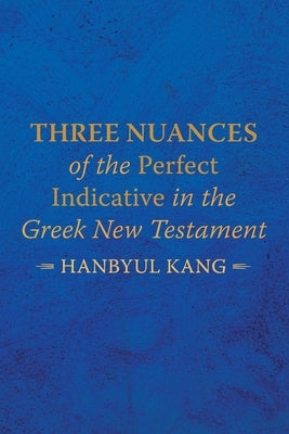 Three Nuances of the Perfect Indicative in the Greek New Testament by Kang, Hanbyul