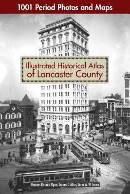 Illustrated Historical Atlas of Lancaster County: 1001 Period Photos and Maps by Ryan, Thomas Richard