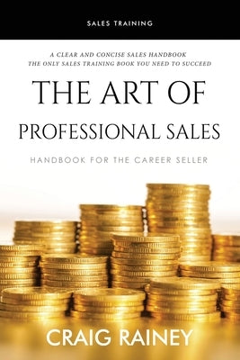 The Art of Professional Sales: Handbook for the Career Seller by Rainey, Craig