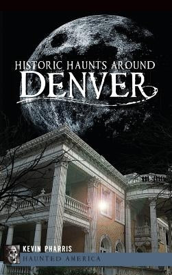 Historic Haunts Around Denver by Pharris, Kevin