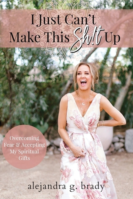 I Just Can't Make This Sh!t Up: Overcoming Fear and Accepting My Spiritual Gifts by Brady, Alejandra G.