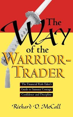 Way of Warrior Trader: The Financial Risk-Taker's Guide to Samurai Courage, Confidence and Discipline by McCall, Richard D.