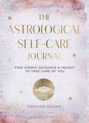 The Astrological Self-Care Journal, 11: Find Cosmic Guidance & Insight to Take Care of You by Gailing, Stephanie
