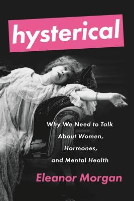 Hysterical: Why We Need to Talk about Women, Hormones, and Mental Health by Morgan, Eleanor